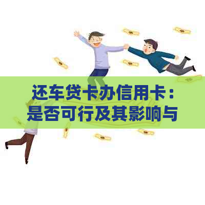 还车贷卡办信用卡：是否可行及其影响与划算性