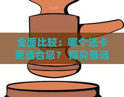 全面比较：哪个还卡更适合您？ 探究各选项的功能、费用和用户评价