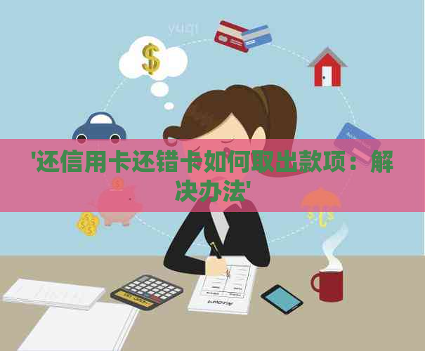 '还信用卡还错卡如何取出款项：解决办法'