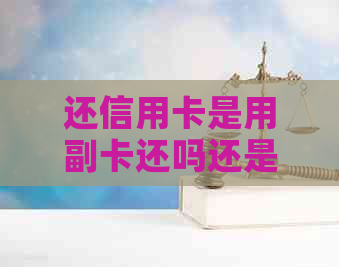 还信用卡是用副卡还吗还是主卡：还款方式选择解析