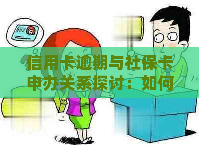 信用卡逾期与社保卡申办关系探讨：如何解决还款难题并办理社保卡？