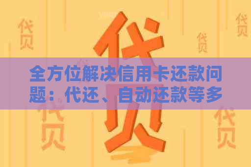 全方位解决信用卡还款问题：代还、自动还款等多种方式对比分析