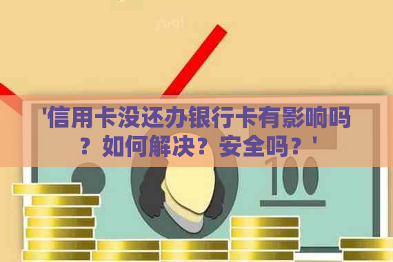 '信用卡没还办银行卡有影响吗？如何解决？安全吗？'