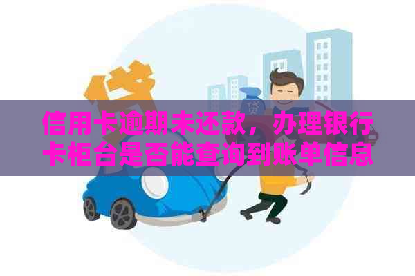 信用卡逾期未还款，办理银行卡柜台是否能查询到账单信息？