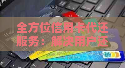 全方位信用卡代还服务：解决用户还款难题，实现信用卡账单无忧