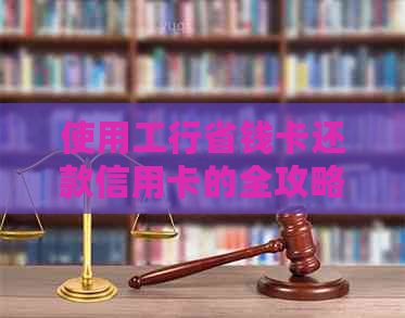 使用工行省钱卡还款信用卡的全攻略：如何操作，注意事项以及优缺点分析