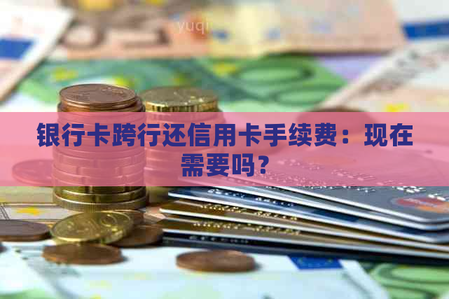 银行卡跨行还信用卡手续费：现在需要吗？