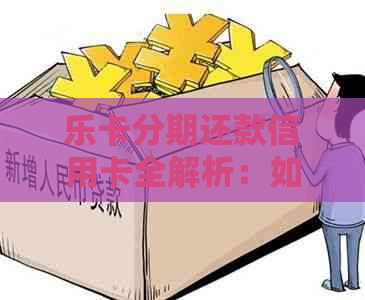 乐卡分期还款信用卡全解析：如何使用乐卡分期还信用卡以及相关注意事项