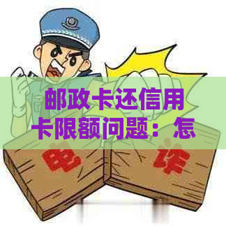 邮政卡还信用卡限额问题：怎么处理？严重吗？