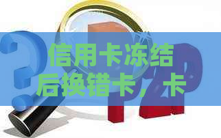 信用卡冻结后换错卡，卡片是否还能使用？如何解决这个问题？