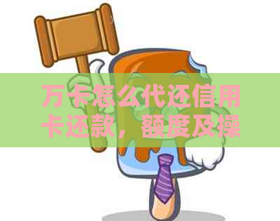 万卡怎么代还信用卡还款，额度及操作指南