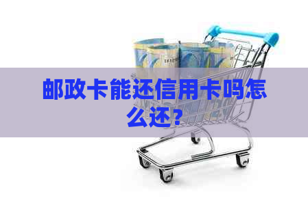 邮政卡能还信用卡吗怎么还？