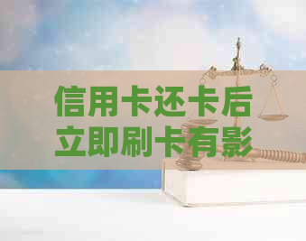 信用卡还卡后立即刷卡有影响吗：安全且合规的用卡方式