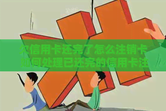 欠信用卡还完了怎么注销卡 如何处理已还完的信用卡注销以及相关问题