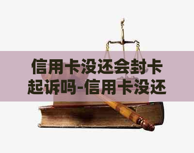 信用卡没还会封卡起诉吗-信用卡没还会封卡起诉吗怎么办