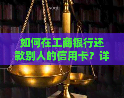 如何在工商银行还款别人的信用卡？详细步骤及注意事项