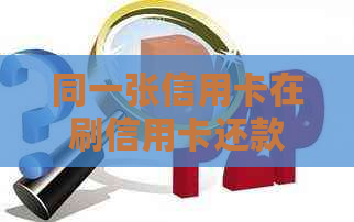 同一张信用卡在刷信用卡还款中的作用与影响：详细解析及注意事项