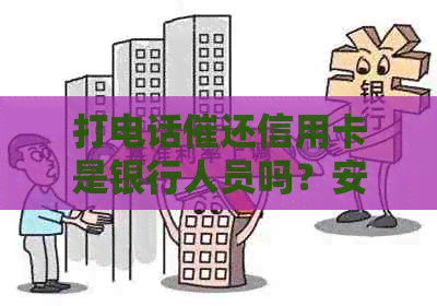 打电话催还信用卡是银行人员吗？安全吗？工作好不好？