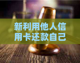 新利用他人信用卡还款自己的信用卡是否可行？如何操作？