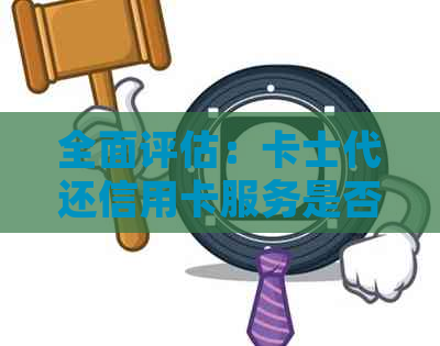 全面评估：卡士代还信用卡服务是否值得信？探究其安全性和效果