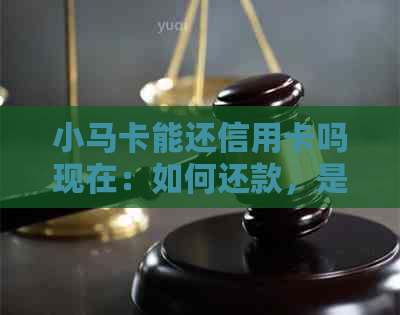 小马卡能还信用卡吗现在：如何还款，是否可用及其它问题解答。