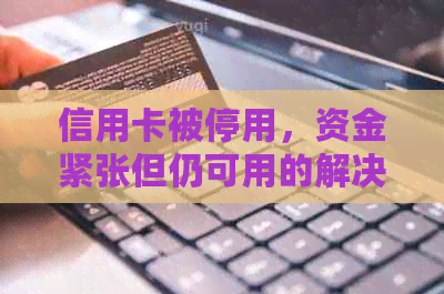 信用卡被停用，资金紧张但仍可用的解决方法探讨