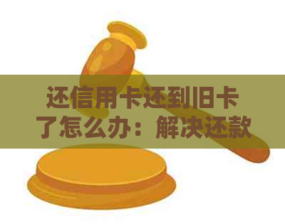 还信用卡还到旧卡了怎么办：解决还款问题及处理方式