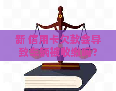 新 信用卡欠款会导致车辆被收缴吗？如何避免这一情况？