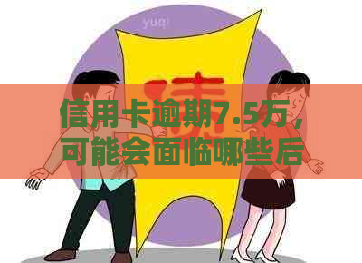 信用卡逾期7.5万，可能会面临哪些后果？是否会坐牢？如何解决逾期问题？