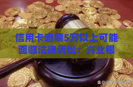 信用卡逾期5万以上可能面临法律诉讼：兴业银行为例，如何应对与预防？