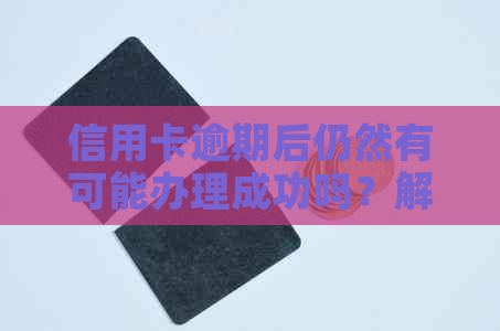 信用卡逾期后仍然有可能办理成功吗？解答逾期后办理信用卡的关键因素与建议