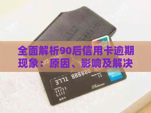 全面解析90后信用卡逾期现象：原因、影响及解决策略