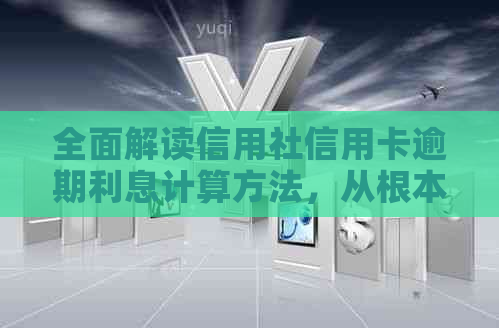 全面解读信用社信用卡逾期利息计算方法，从根本上解答您的疑问