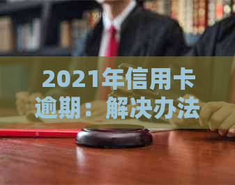 2021年信用卡逾期：解决办法、影响与补救措一网打尽