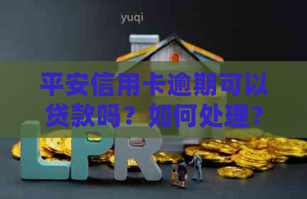 平安信用卡逾期可以贷款吗？如何处理？有长时间逾期的案例吗？