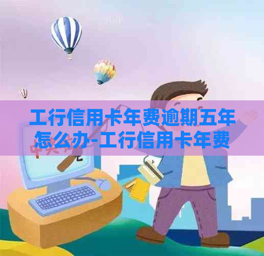 工行信用卡年费逾期五年怎么办-工行信用卡年费逾期五年怎么办理