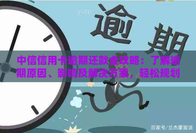 中信信用卡逾期还款全攻略：了解逾期原因、影响及解决方案，轻松规划财务