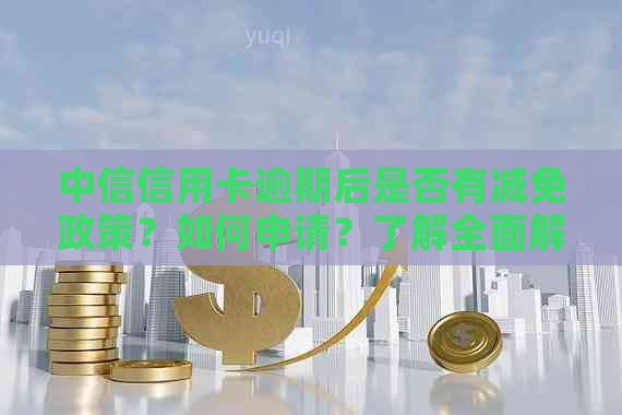 中信信用卡逾期后是否有减免政策？如何申请？了解全面解决方案