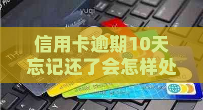 信用卡逾期10天忘记还了会怎样处理：具体后果与应对策略