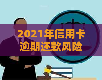 2021年信用卡逾期还款风险与处理建议：逾期金额、刑事责任、信用惩戒等详解