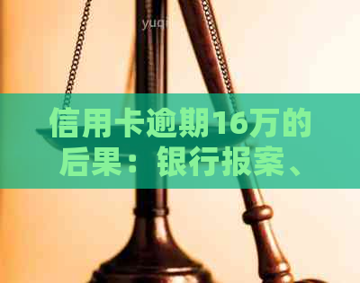 信用卡逾期16万的后果：银行报案、记录受损以及可能的法律诉讼全面解析