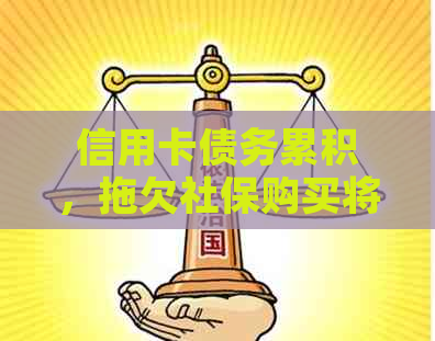 信用卡债务累积，拖欠社保购买将带来哪些后果？