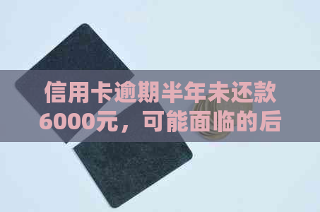 信用卡逾期半年未还款6000元，可能面临的后果与解决办法