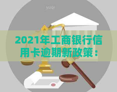 2021年工商银行信用卡逾期新政策：还款期限、罚息及逾期管理全面解读