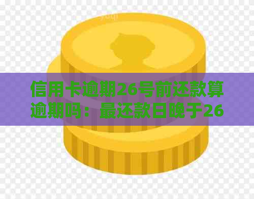 信用卡逾期26号前还款算逾期吗：最还款日晚于26日是否算逾期？