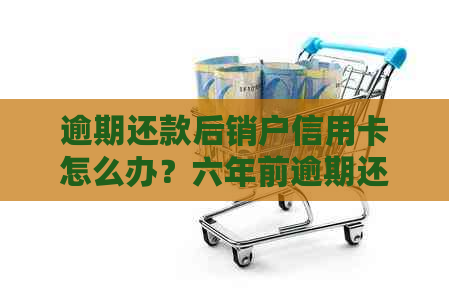 逾期还款后销户信用卡怎么办？六年前逾期还款已注销的情况如何处理？