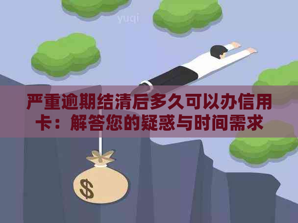 严重逾期结清后多久可以办信用卡：解答您的疑惑与时间需求