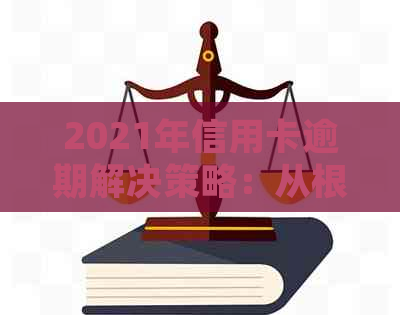 2021年信用卡逾期解决策略：从根本上预防、处理到恢复信用的全方位指南