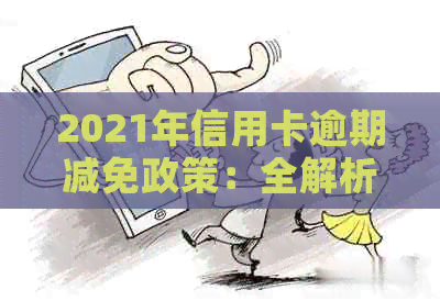 2021年信用卡逾期减免政策：全解析，逾期费、期还款等重要信息一网打尽