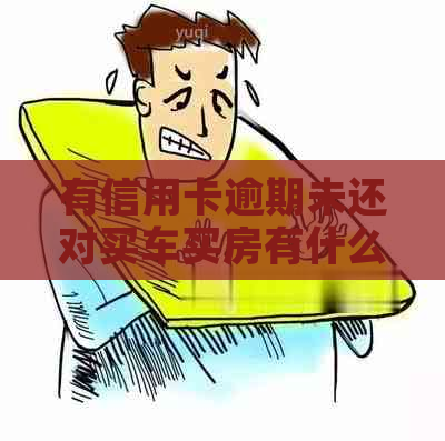 有信用卡逾期未还对买车买房有什么影响-有信用卡逾期未还对买车买房有什么影响吗